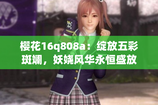 樱花16q808a：绽放五彩斑斓，妖娆风华永恒盛放