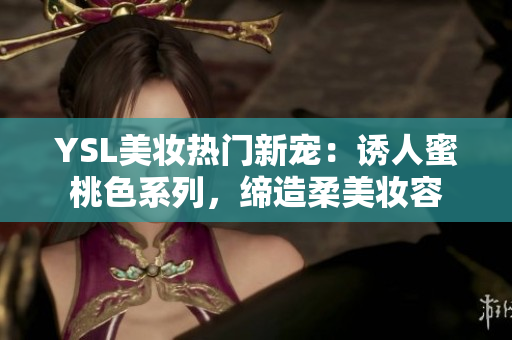 YSL美妆热门新宠:诱人蜜桃色系列,缔造柔美妆容 YSL美妆热门新宠:诱人蜜桃色系列,缔造柔美妆容