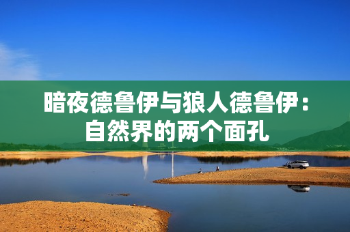 暗夜德鲁伊与狼人德鲁伊：自然界的两个面孔