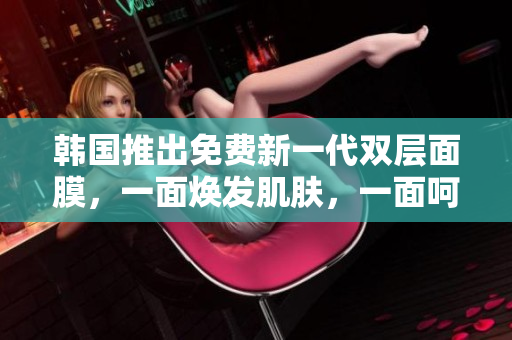韩国推出免费新一代双层面膜，一面焕发肌肤，一面呵护肌底