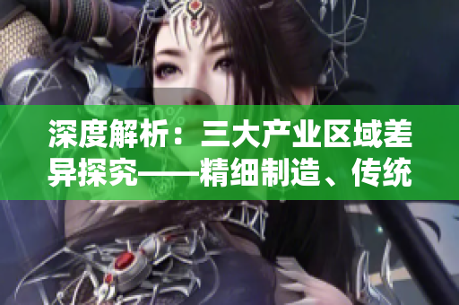 深度解析：三大产业区域差异探究——精细制造、传统制造与服务业比较