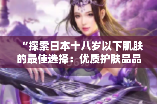“探索日本十八岁以下肌肤的最佳选择：优质护肤品品牌推荐”