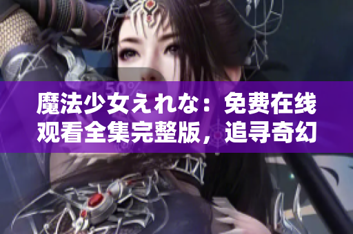 魔法少女えれな：免费在线观看全集完整版，追寻奇幻魔法之旅