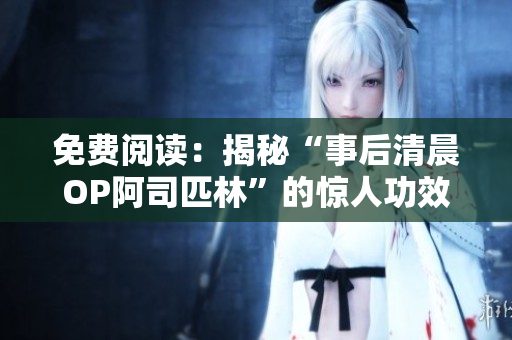 免费阅读：揭秘“事后清晨OP阿司匹林”的惊人功效