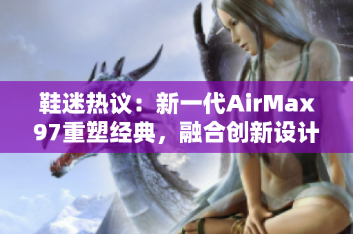 鞋迷热议：新一代AirMax97重塑经典，融合创新设计引领时尚潮流