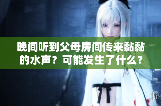 晚间听到父母房间传来黏黏的水声？可能发生了什么？
