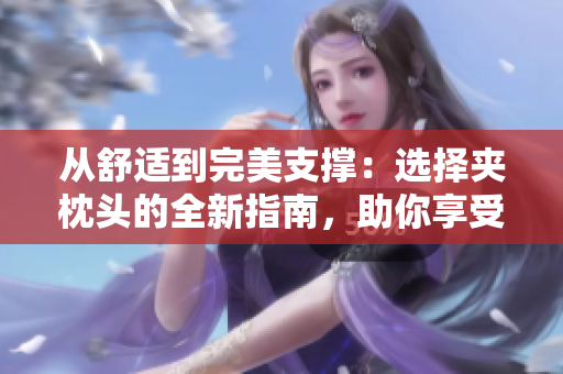 从舒适到完美支撑：选择夹枕头的全新指南，助你享受睡眠