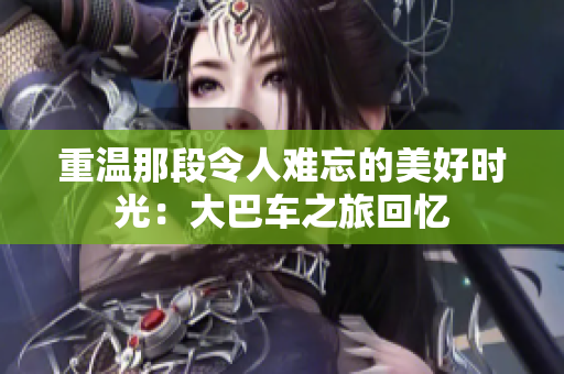 重温那段令人难忘的美好时光：大巴车之旅回忆