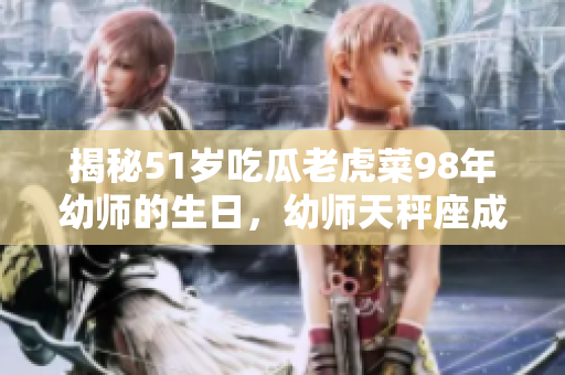 揭秘51岁吃瓜老虎菜98年幼师的生日，幼师天秤座成长故事