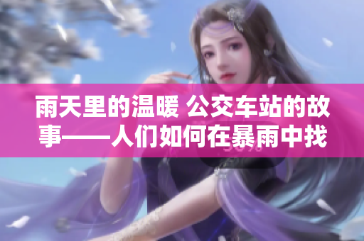 雨天里的温暖 公交车站的故事——人们如何在暴雨中找到避雨之处