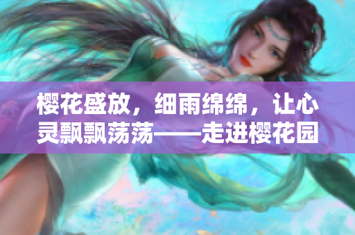 樱花盛放，细雨绵绵，让心灵飘飘荡荡——走进樱花园的浪漫之旅