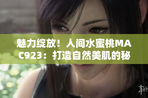 魅力绽放！人间水蜜桃MAC923：打造自然美肌的秘密武器