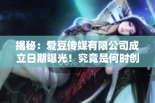 揭秘：爱豆传媒有限公司成立日期曝光！究竟是何时创立的？