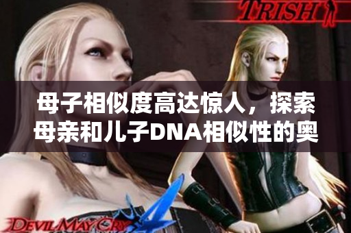 母子相似度高达惊人，探索母亲和儿子DNA相似性的奥秘