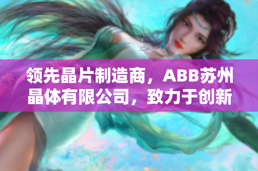 领先晶片制造商，ABB苏州晶体有限公司，致力于创新科技和精密制造