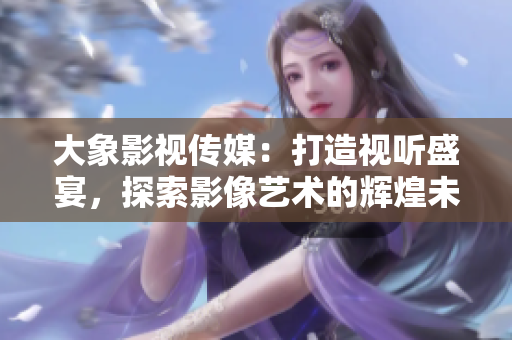 大象影视传媒：打造视听盛宴，探索影像艺术的辉煌未来