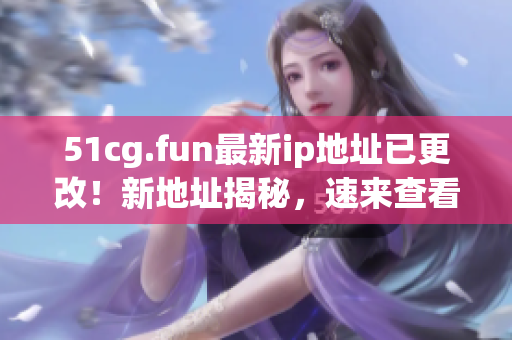 51cg.fun最新ip地址已更改！新地址揭秘，速来查看！