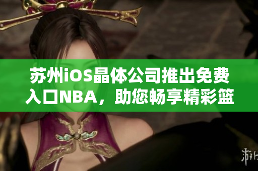 苏州iOS晶体公司推出免费入口NBA，助您畅享精彩篮球赛事