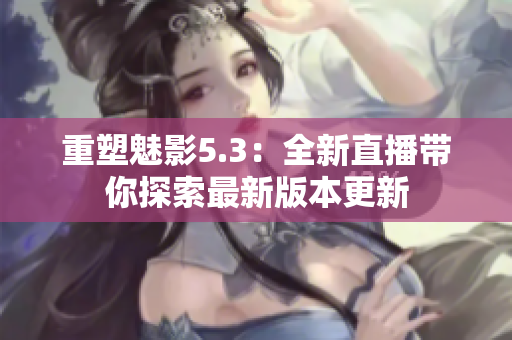 重塑魅影5.3：全新直播带你探索最新版本更新