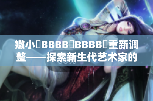 嫩小槡BBBB槡BBBB槡重新调整——探索新生代艺术家的创作风格