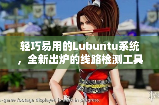 轻巧易用的Lubuntu系统，全新出炉的线路检测工具来袭