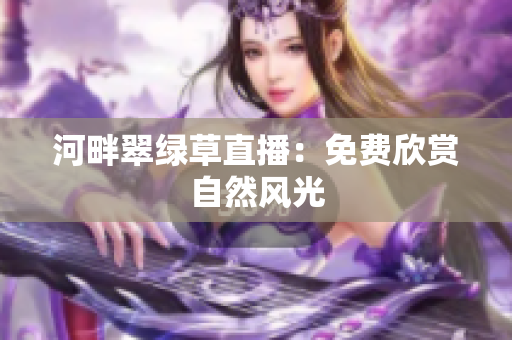 河畔翠绿草直播：免费欣赏自然风光