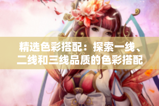 精选色彩搭配：探索一线、二线和三线品质的色彩搭配艺术