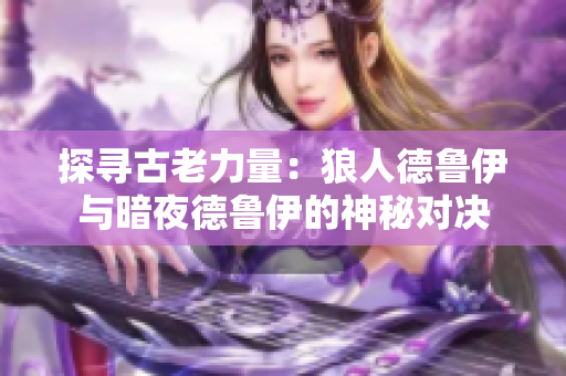 探寻古老力量：狼人德鲁伊与暗夜德鲁伊的神秘对决