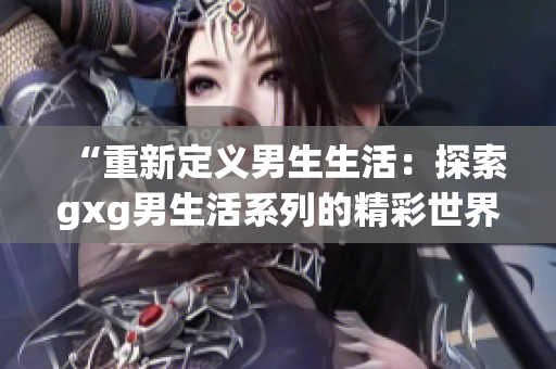 “重新定义男生生活：探索gxg男生活系列的精彩世界！”