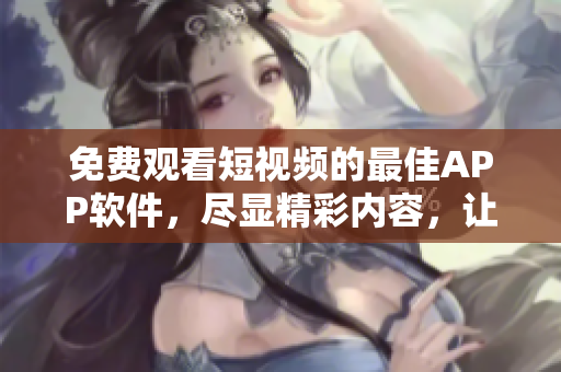 免费观看短视频的最佳APP软件，尽显精彩内容，让你欢乐不停