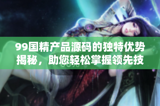 99国精产品源码的独特优势揭秘，助您轻松掌握领先技术