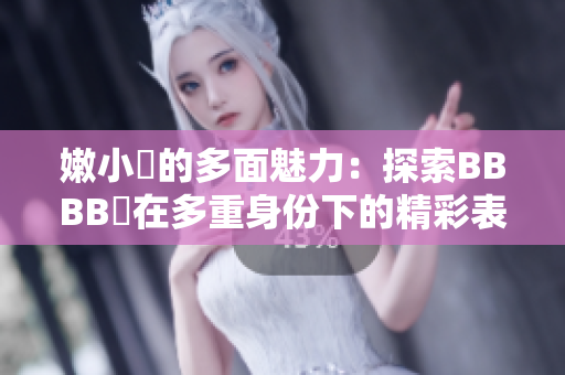 嫩小槡的多面魅力：探索BBBB槡在多重身份下的精彩表现