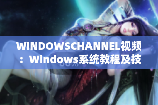 WINDOWSCHANNEL视频：Windows系统教程及技巧分享
