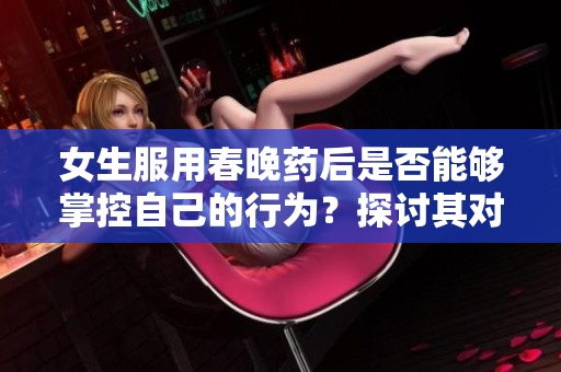 女生服用春晚药后是否能够掌控自己的行为？探讨其对女性行为的影响