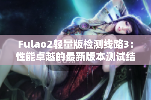 Fulao2轻量版检测线路3：性能卓越的最新版本测试结果抢先揭晓