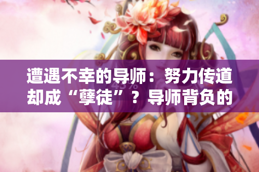 遭遇不幸的导师：努力传道却成“孽徒”？导师背负的困境与责任