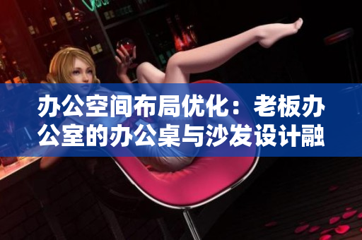 办公空间布局优化：老板办公室的办公桌与沙发设计融合