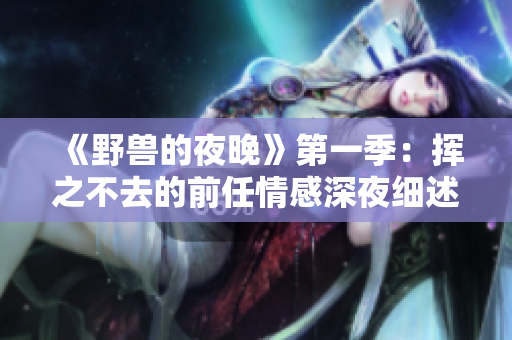 《野兽的夜晚》第一季：挥之不去的前任情感深夜细述