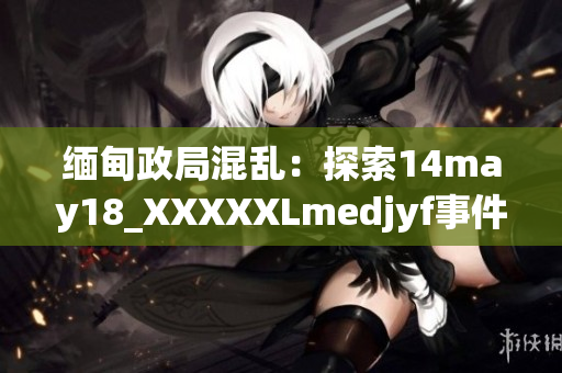 缅甸政局混乱：探索14may18_XXXXXLmedjyf事件的影响与解决之道