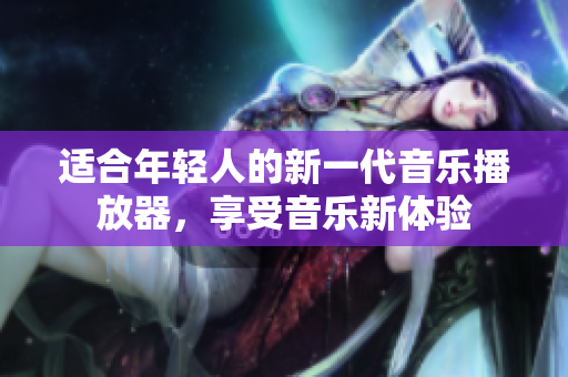 适合年轻人的新一代音乐播放器，享受音乐新体验
