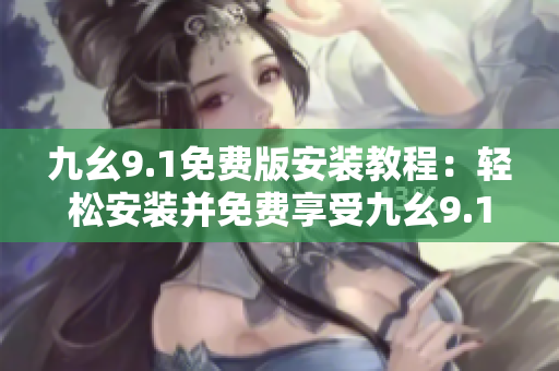九幺9.1免费版安装教程：轻松安装并免费享受九幺9.1