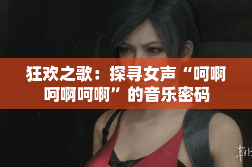 狂欢之歌：探寻女声“呵啊呵啊呵啊”的音乐密码