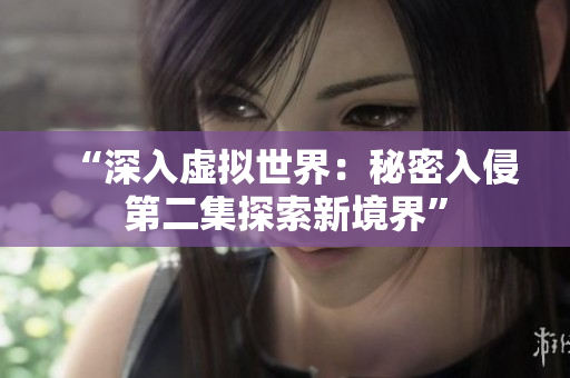 “深入虚拟世界：秘密入侵第二集探索新境界”