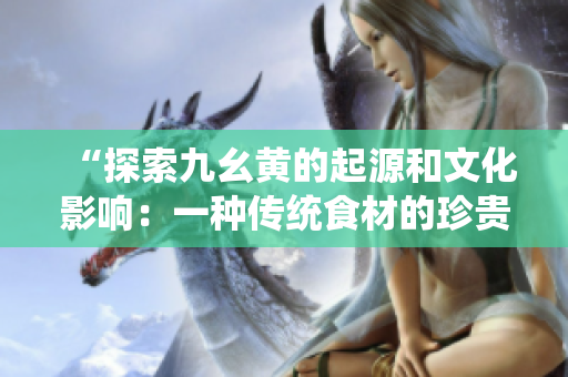 “探索九幺黄的起源和文化影响：一种传统食材的珍贵之旅”