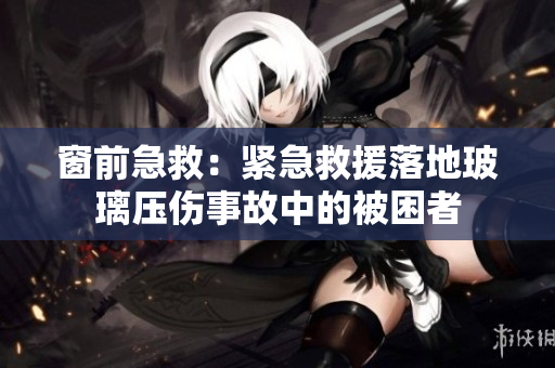 窗前急救：紧急救援落地玻璃压伤事故中的被困者