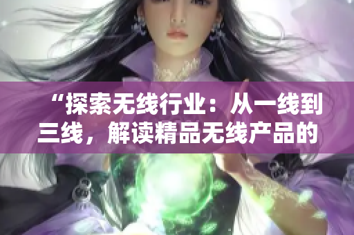 “探索无线行业：从一线到三线，解读精品无线产品的发展脉络”