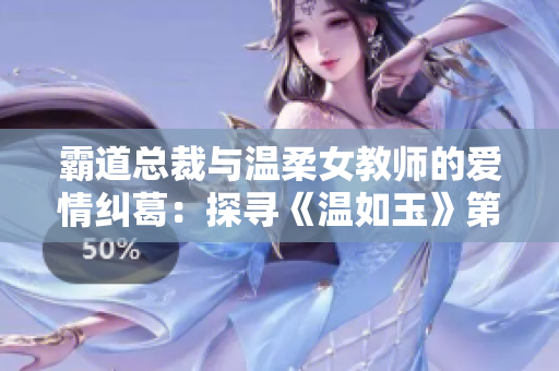 霸道总裁与温柔女教师的爱情纠葛：探寻《温如玉》第160章免费阅读