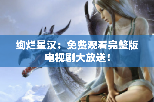 绚烂星汉：免费观看完整版电视剧大放送！