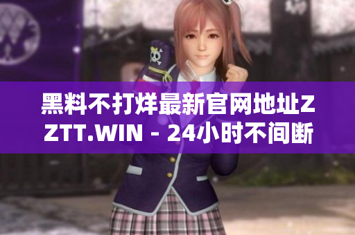黑料不打烊最新官网地址ZZTT.WIN - 24小时不间断揭秘网站！