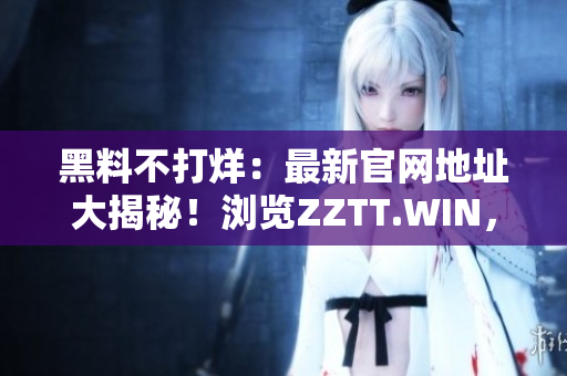 黑料不打烊：最新官网地址大揭秘！浏览ZZTT.WIN，尽情畅享最新黑料大餐！